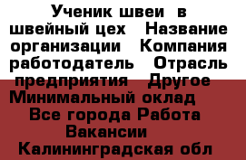 Ученик швеи. в швейный цех › Название организации ­ Компания-работодатель › Отрасль предприятия ­ Другое › Минимальный оклад ­ 1 - Все города Работа » Вакансии   . Калининградская обл.